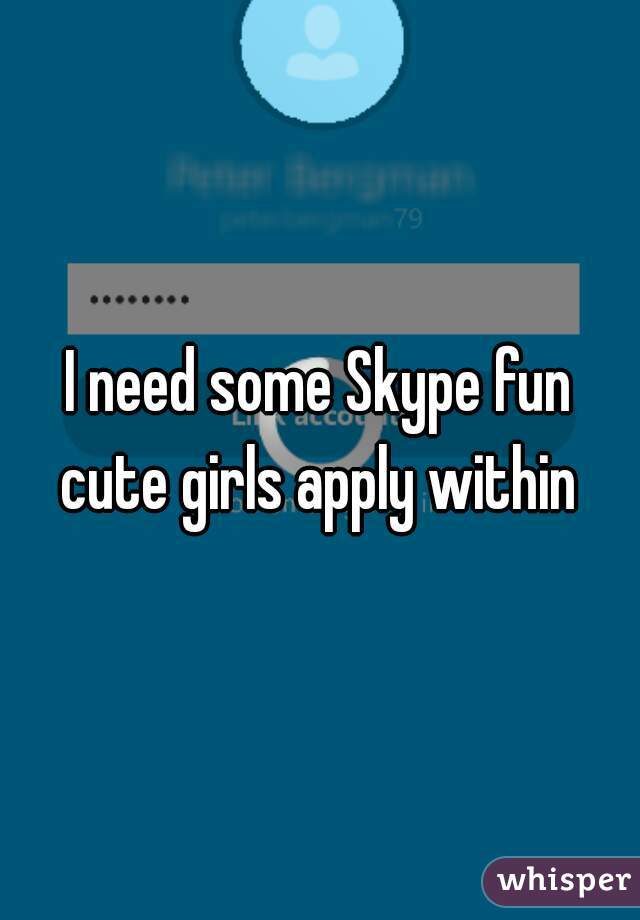 I need some Skype fun

cute girls apply within