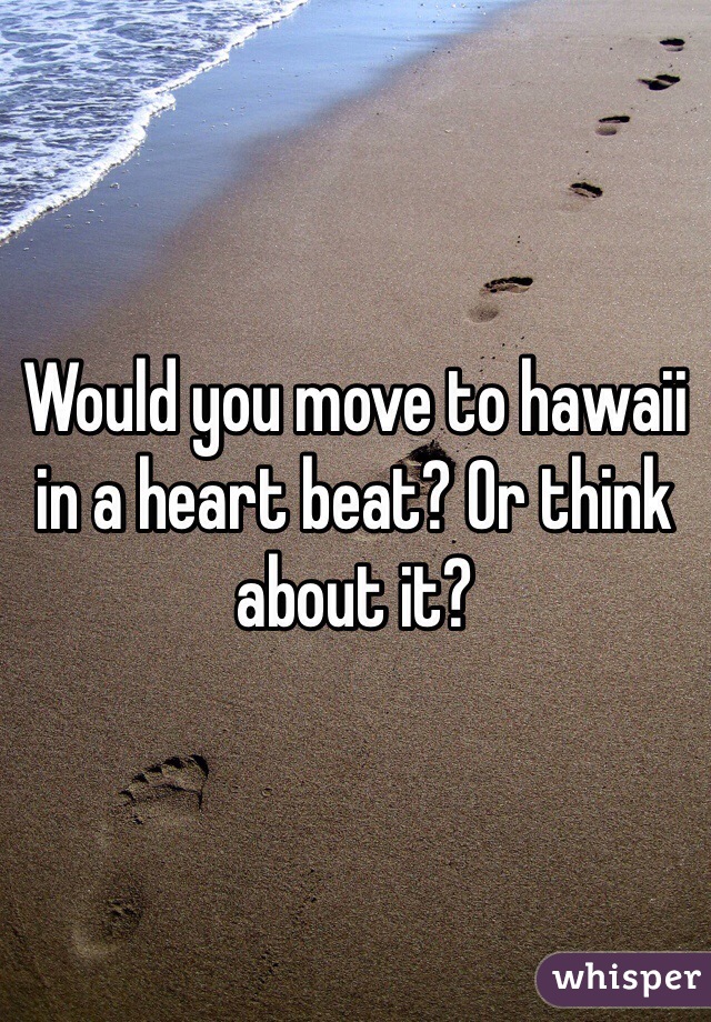Would you move to hawaii in a heart beat? Or think about it?
