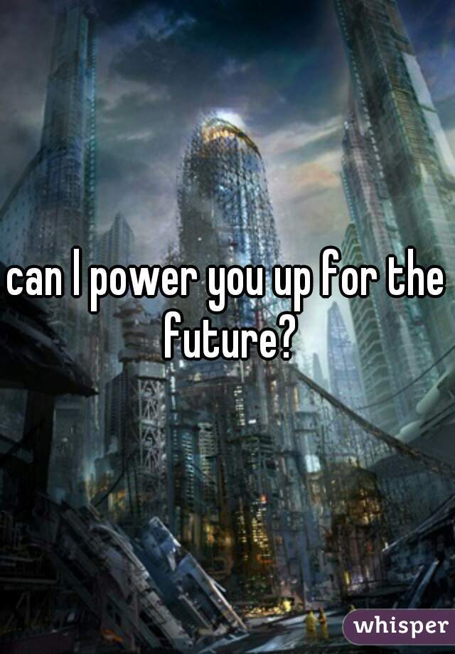can l power you up for the future?

