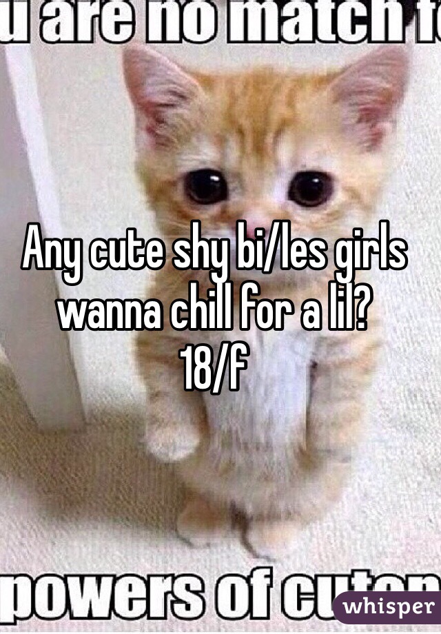 Any cute shy bi/les girls wanna chill for a lil? 
18/f