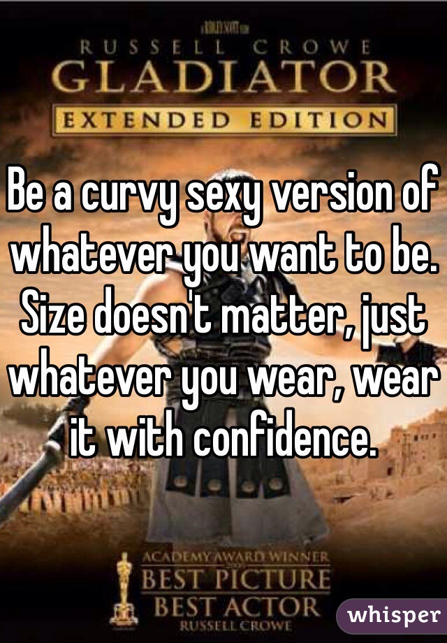 Be a curvy sexy version of whatever you want to be. Size doesn't matter, just whatever you wear, wear it with confidence.