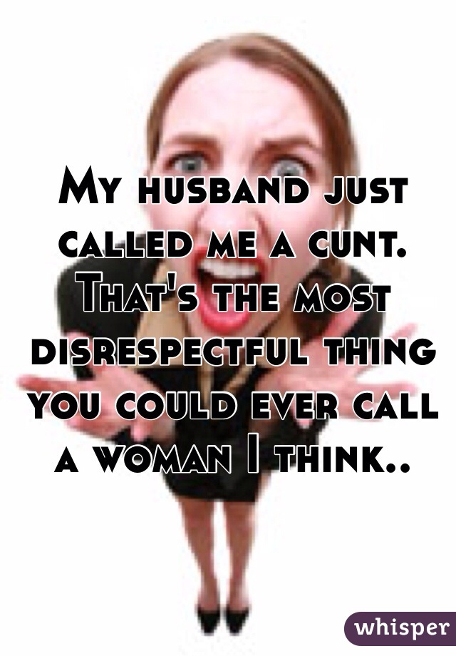 My husband just called me a cunt. 
That's the most disrespectful thing you could ever call a woman I think.. 
