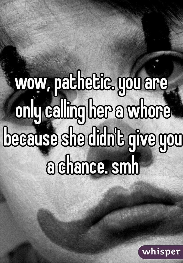 wow, pathetic. you are only calling her a whore because she didn't give you a chance. smh
