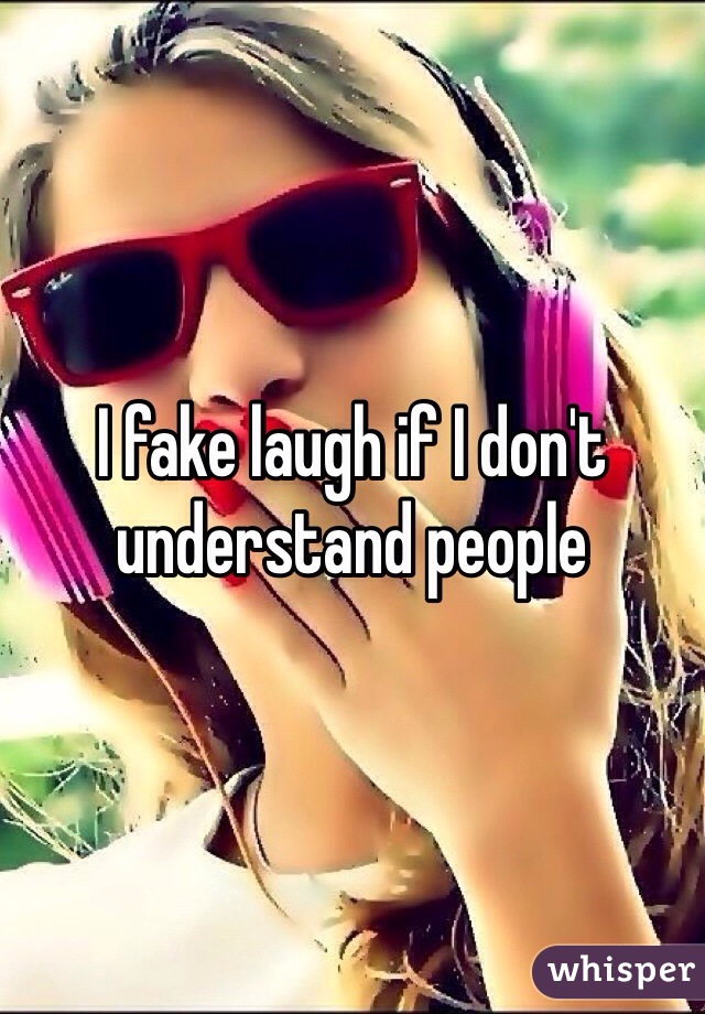 I fake laugh if I don't understand people