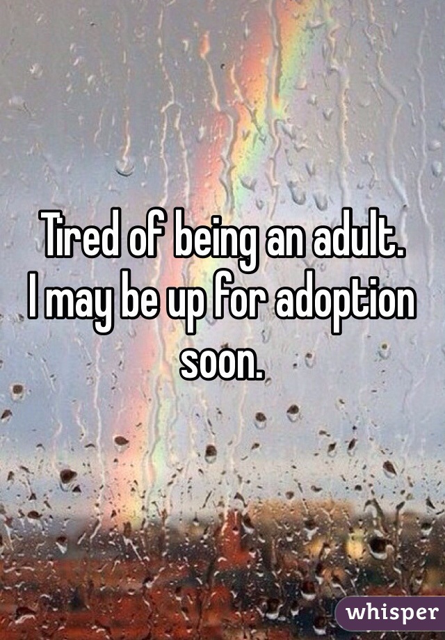 Tired of being an adult. 
I may be up for adoption soon.