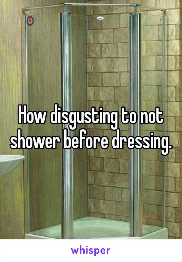 How disgusting to not shower before dressing. 