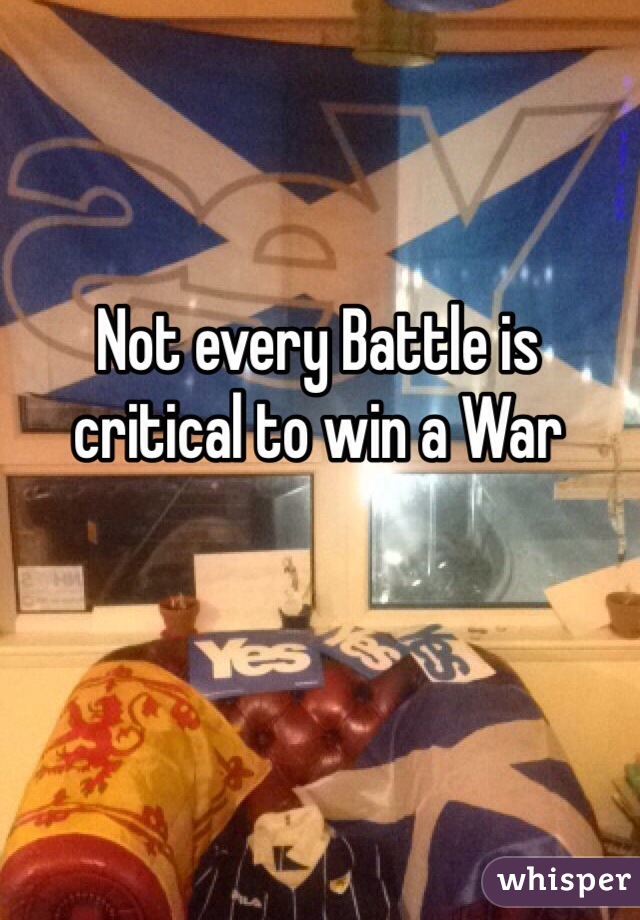 Not every Battle is critical to win a War