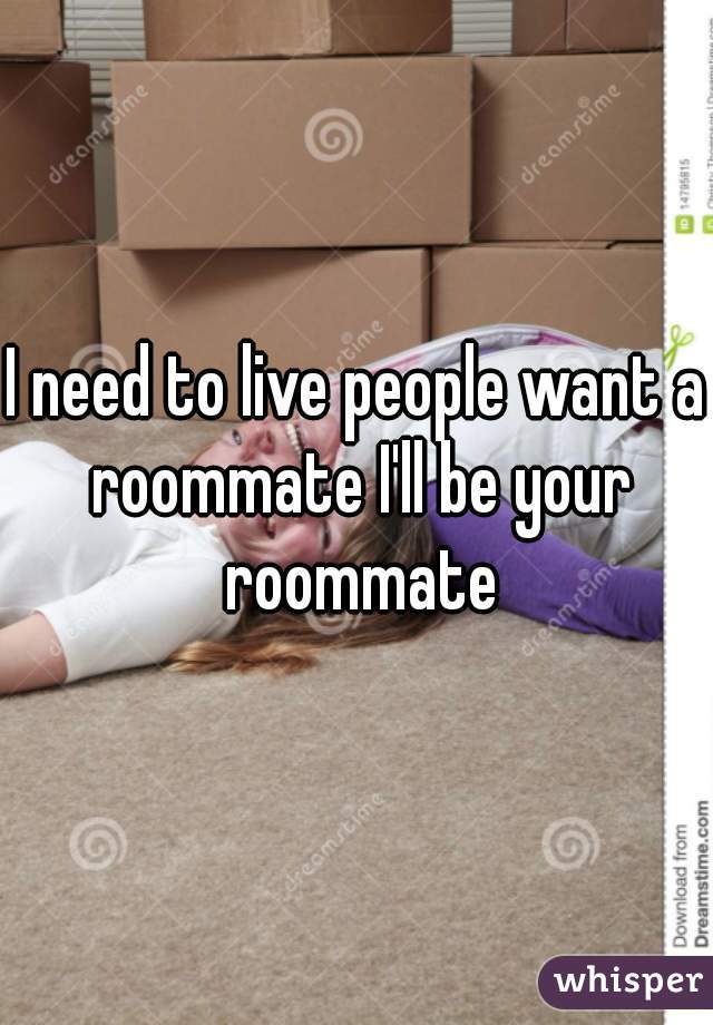I need to live people want a roommate I'll be your roommate