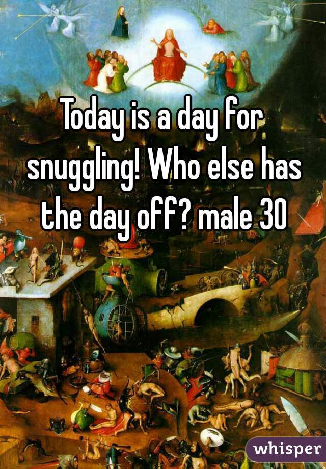 Today is a day for snuggling! Who else has the day off? male 30