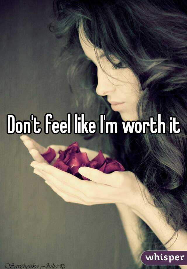 Don't feel like I'm worth it 