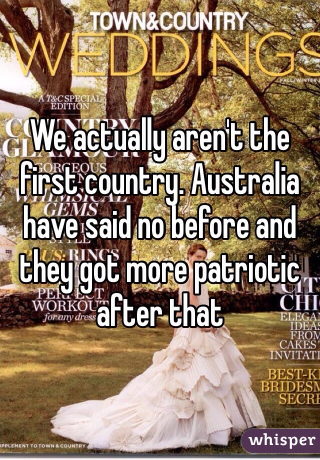 We actually aren't the first country. Australia have said no before and they got more patriotic after that 