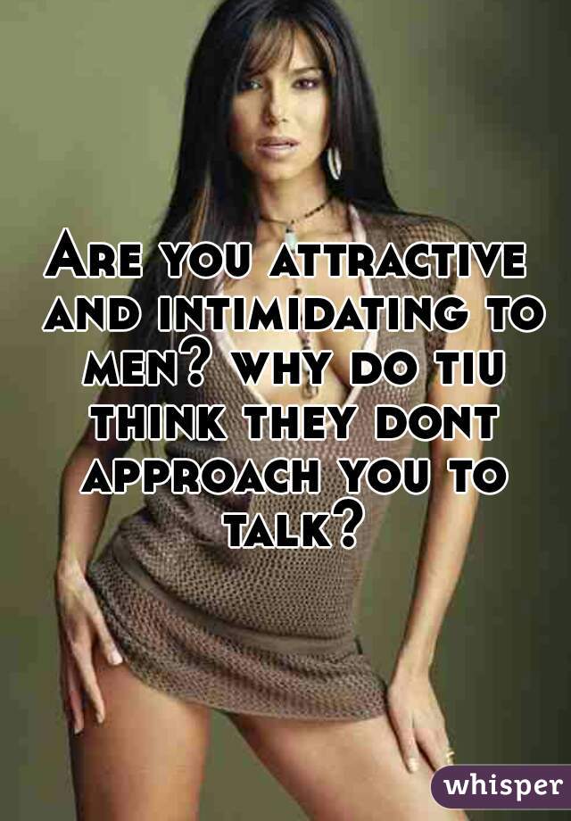 Are you attractive and intimidating to men? why do tiu think they dont approach you to talk?