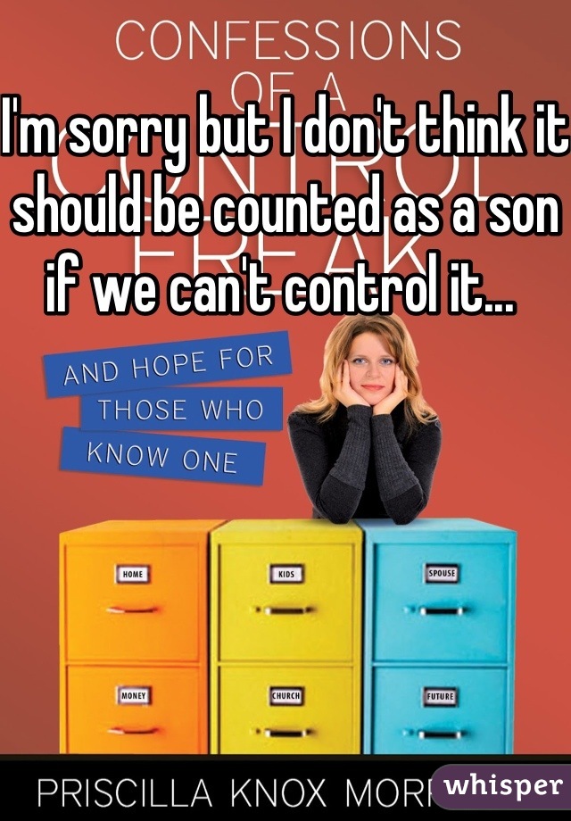 I'm sorry but I don't think it should be counted as a son if we can't control it... 