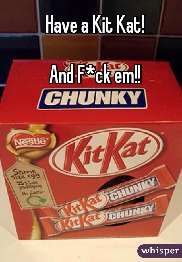 Have a Kit Kat! 

And F*ck em!!
