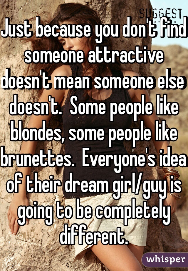 Just because you don't find someone attractive doesn't mean someone else doesn't.  Some people like blondes, some people like brunettes.  Everyone's idea of their dream girl/guy is going to be completely different.