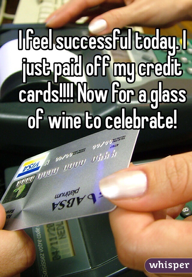 I feel successful today. I just paid off my credit cards!!!! Now for a glass of wine to celebrate!