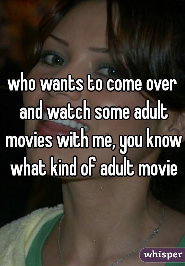 who wants to come over and watch some adult movies with me, you know what kind of adult movie