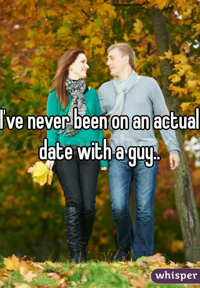 I've never been on an actual date with a guy.. 