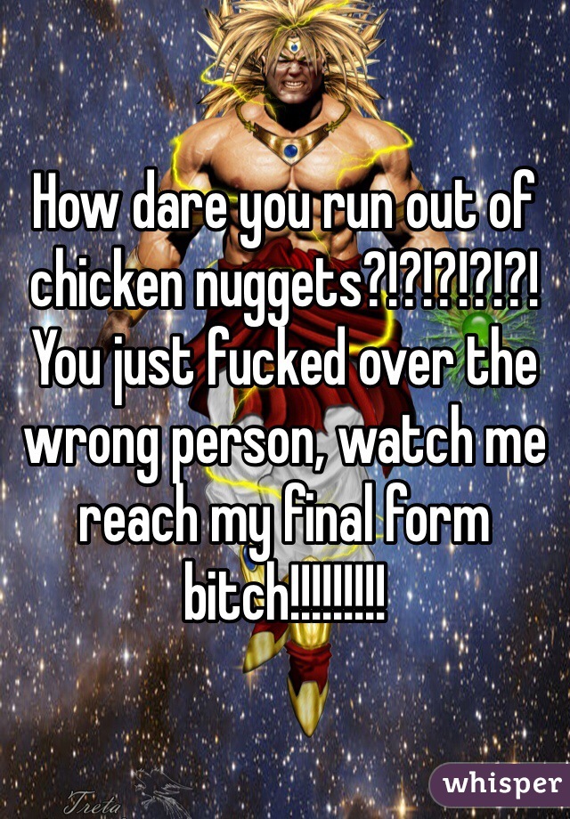 How dare you run out of chicken nuggets?!?!?!?!?! You just fucked over the wrong person, watch me reach my final form bitch!!!!!!!!!