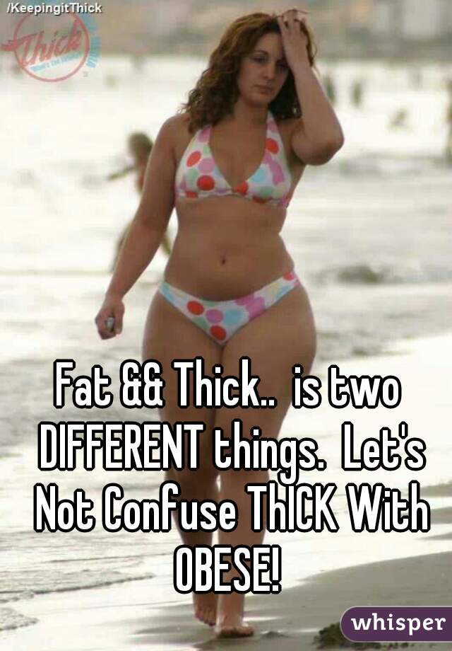 Fat && Thick..  is two DIFFERENT things.  Let's Not Confuse ThICK With OBESE! 