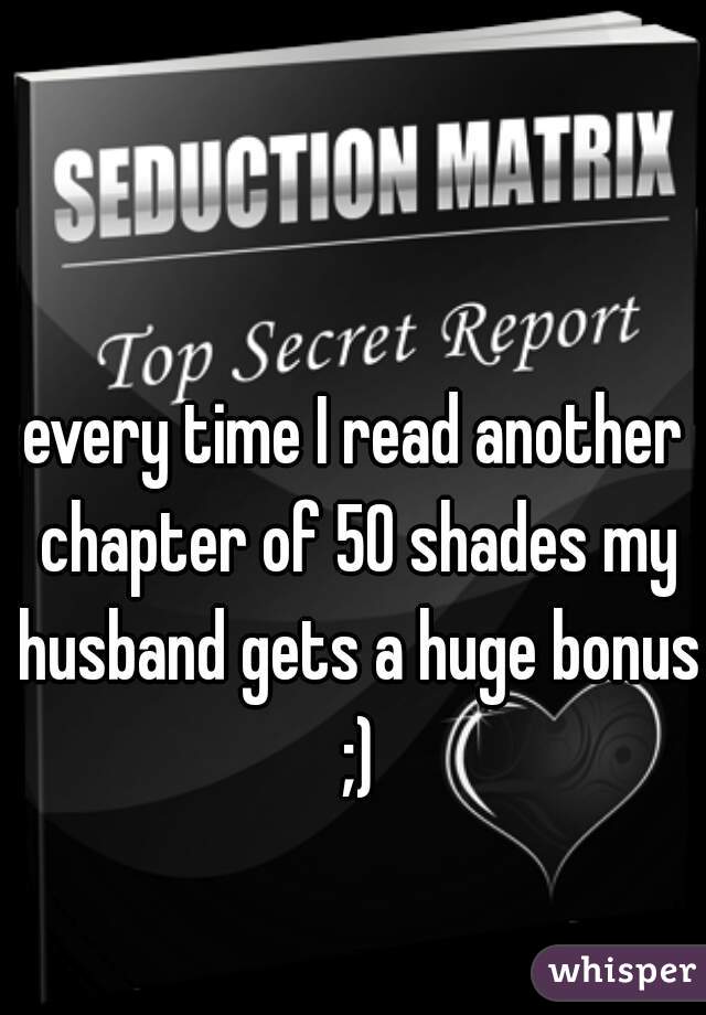 every time I read another chapter of 50 shades my husband gets a huge bonus ;)