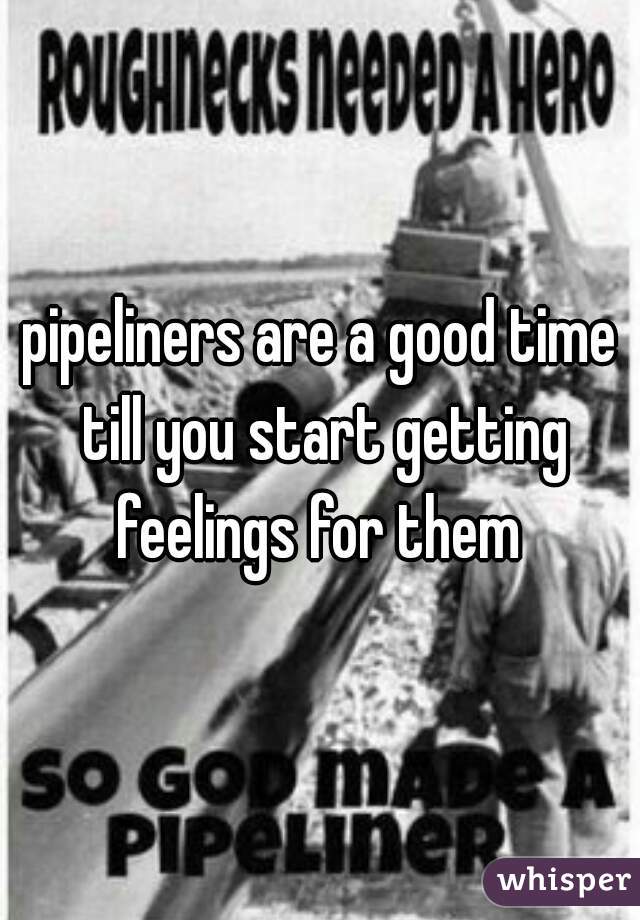pipeliners are a good time till you start getting feelings for them 