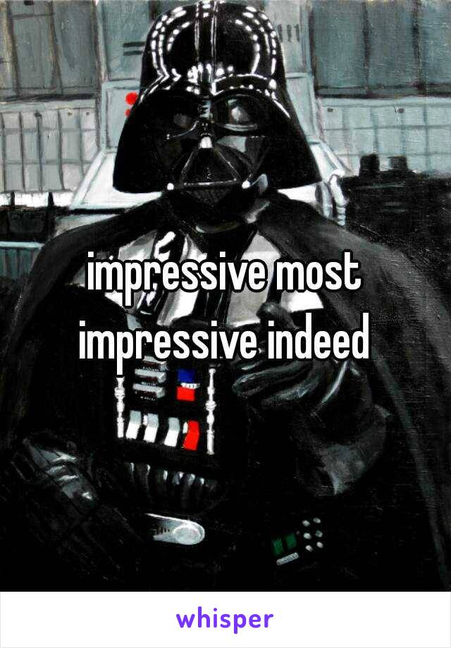 impressive most impressive indeed 