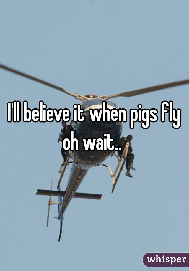 I'll believe it when pigs fly
oh wait.. 