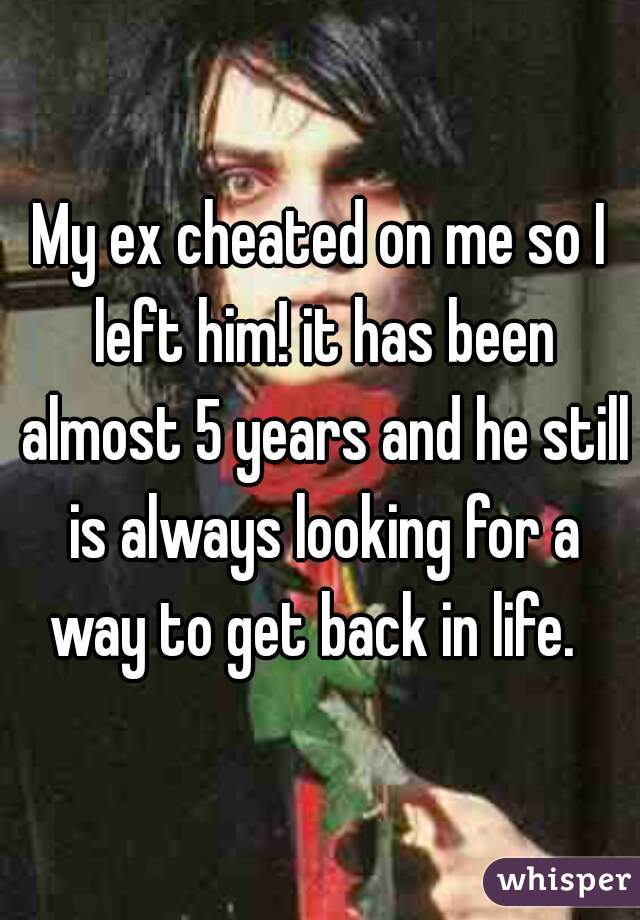 My ex cheated on me so I left him! it has been almost 5 years and he still is always looking for a way to get back in life.  