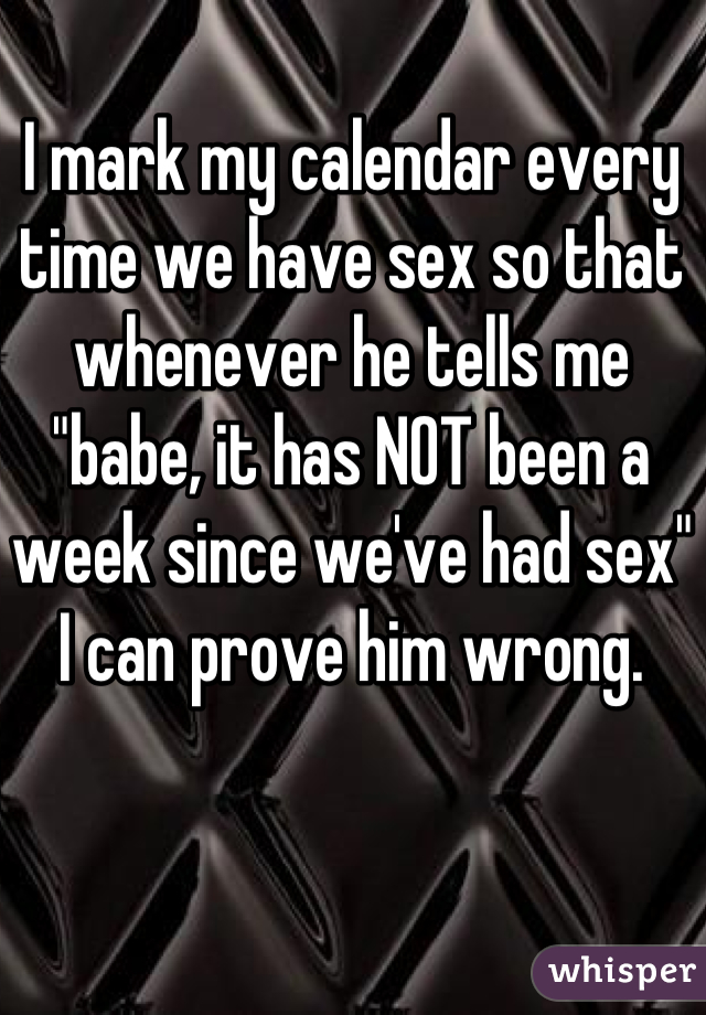 I mark my calendar every time we have sex so that whenever he tells me "babe, it has NOT been a week since we've had sex" I can prove him wrong.