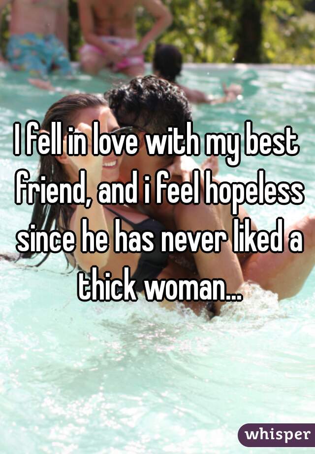 I fell in love with my best friend, and i feel hopeless since he has never liked a thick woman...
