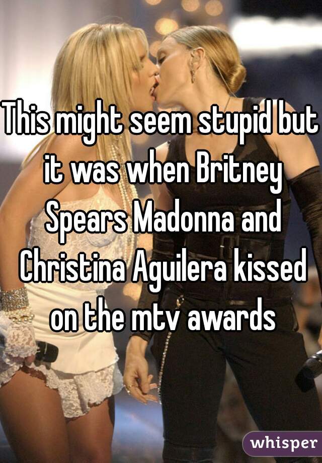 This might seem stupid but it was when Britney Spears Madonna and Christina Aguilera kissed on the mtv awards