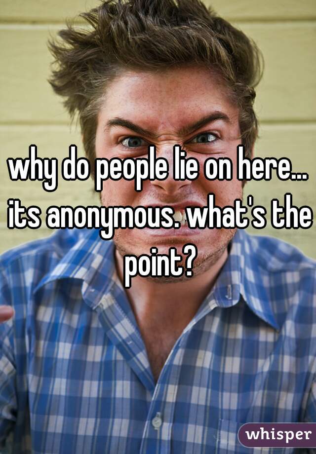 why do people lie on here... its anonymous. what's the point?
