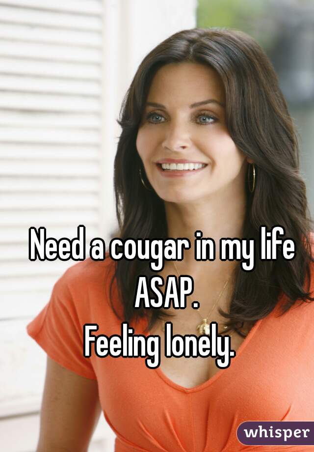 Need a cougar in my life ASAP.
Feeling lonely. 