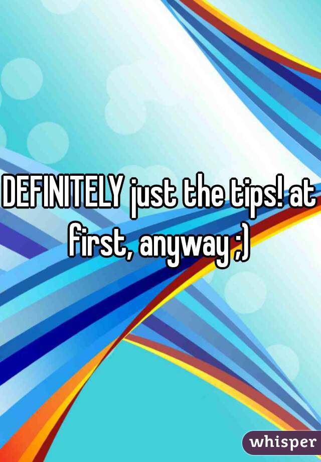 DEFINITELY just the tips! at first, anyway ;) 