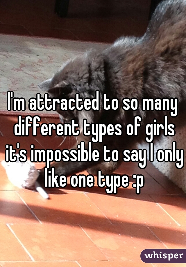 I'm attracted to so many different types of girls it's impossible to say I only like one type :p