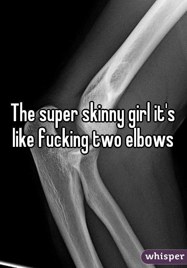 The super skinny girl it's like fucking two elbows 