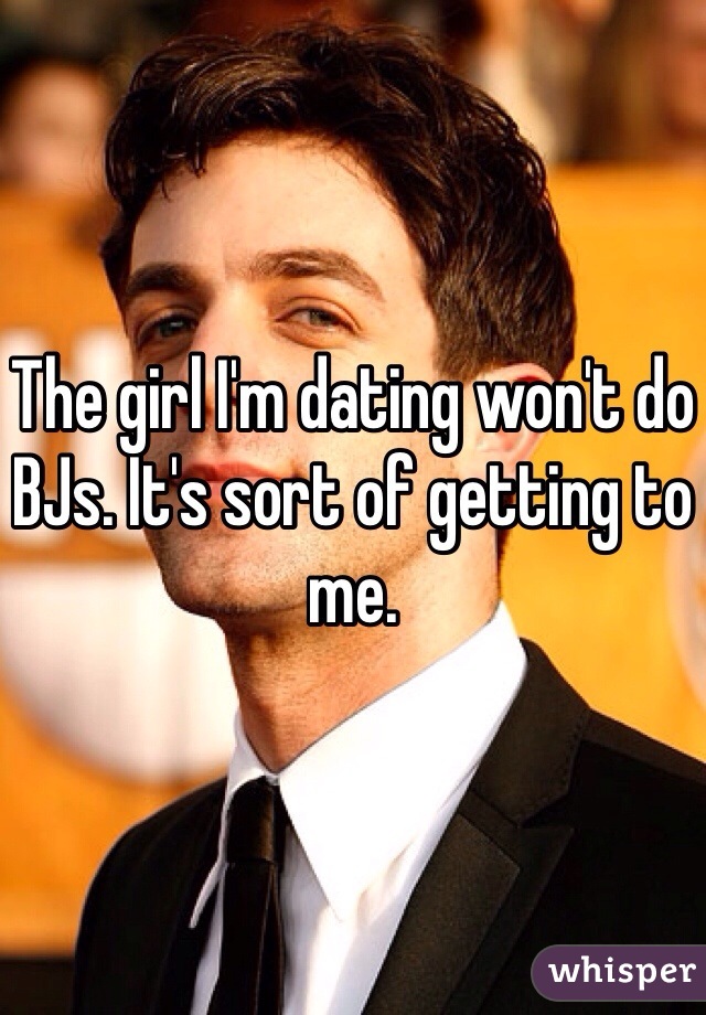 The girl I'm dating won't do BJs. It's sort of getting to me.