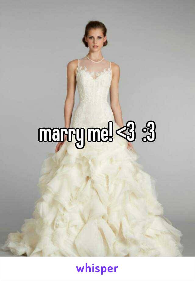 marry me! <3  :3