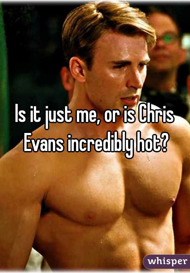 Is it just me, or is Chris Evans incredibly hot?