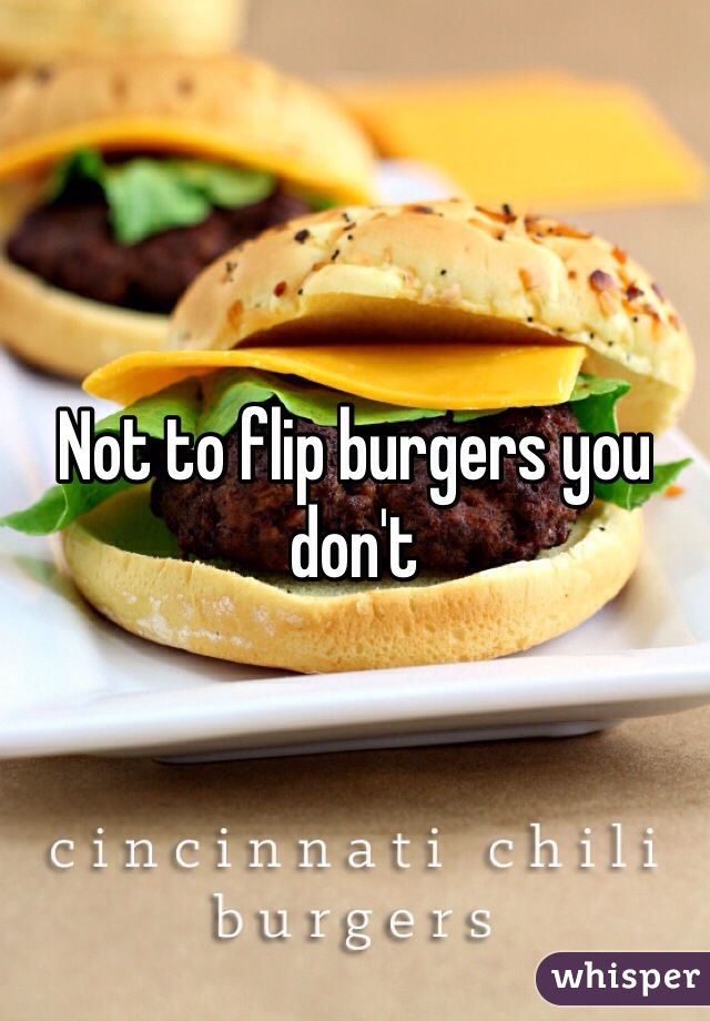 Not to flip burgers you don't