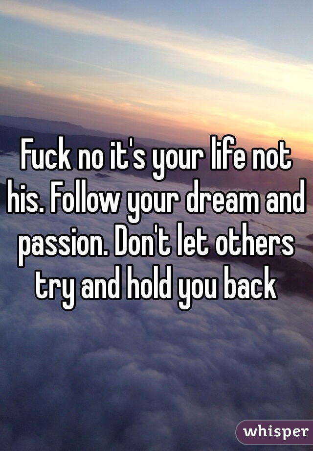 Fuck no it's your life not his. Follow your dream and passion. Don't let others try and hold you back