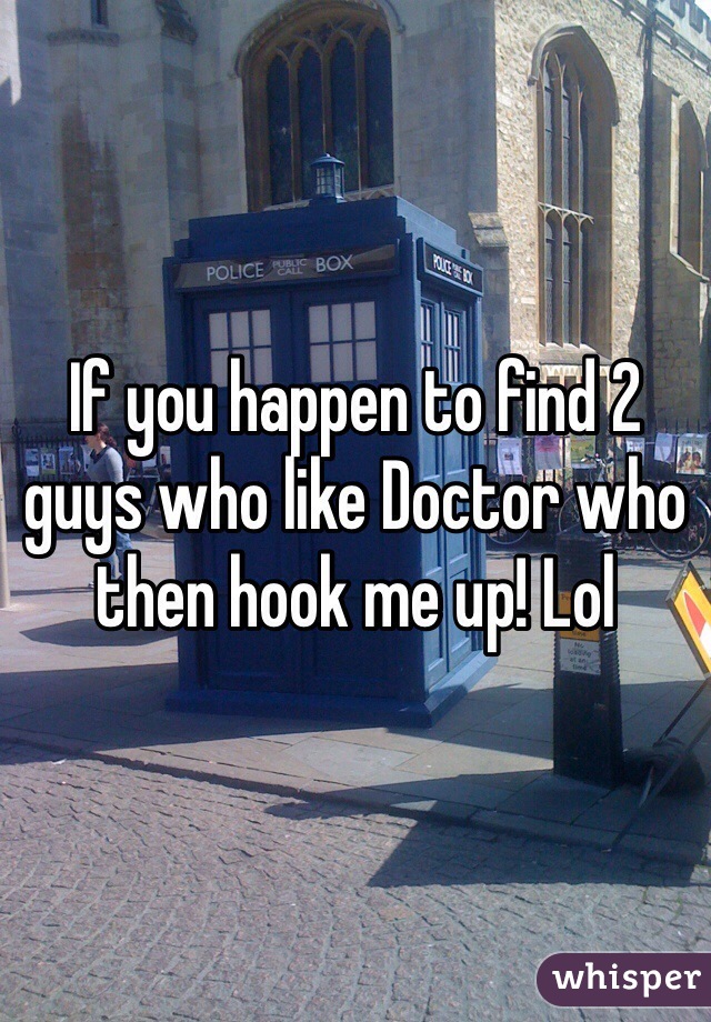 If you happen to find 2 guys who like Doctor who then hook me up! Lol 