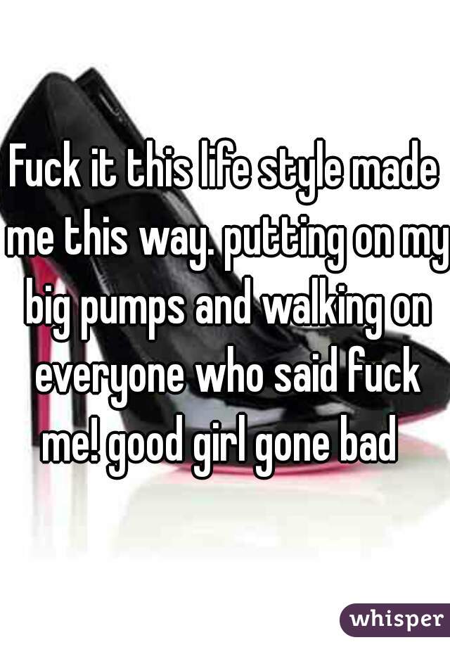 Fuck it this life style made me this way. putting on my big pumps and walking on everyone who said fuck me! good girl gone bad  