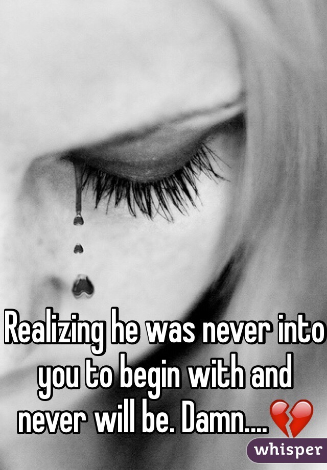 Realizing he was never into you to begin with and never will be. Damn....💔