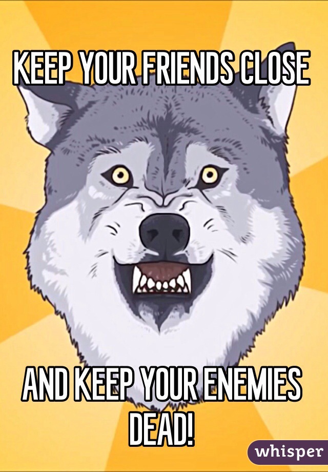 KEEP YOUR FRIENDS CLOSE






AND KEEP YOUR ENEMIES
DEAD!