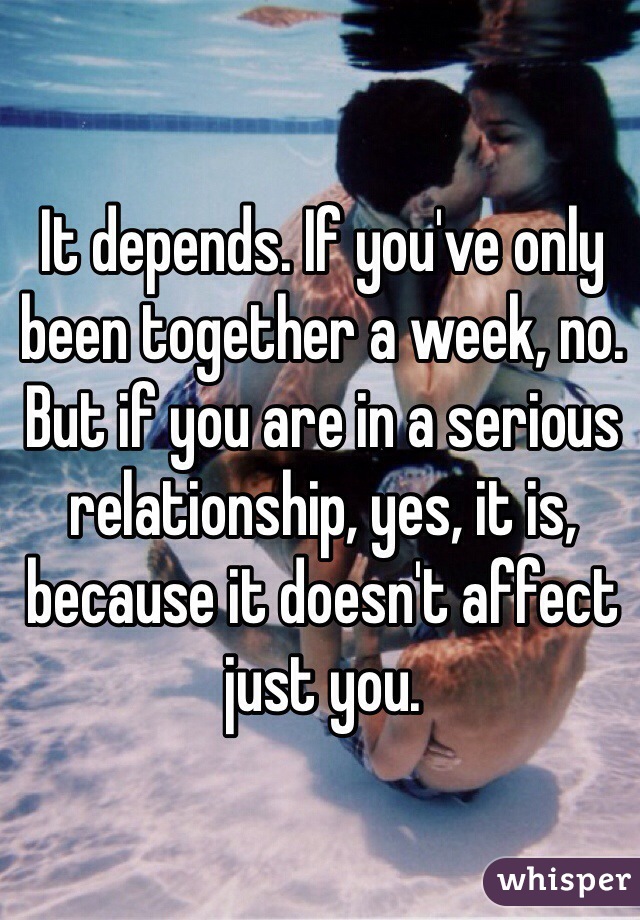 It depends. If you've only been together a week, no. But if you are in a serious relationship, yes, it is, because it doesn't affect just you.
