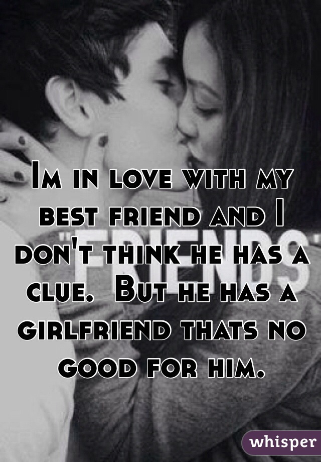 Im in love with my best friend and I don't think he has a clue.  But he has a girlfriend thats no good for him. 