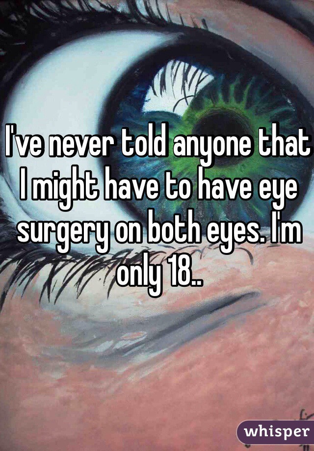 I've never told anyone that I might have to have eye surgery on both eyes. I'm only 18..