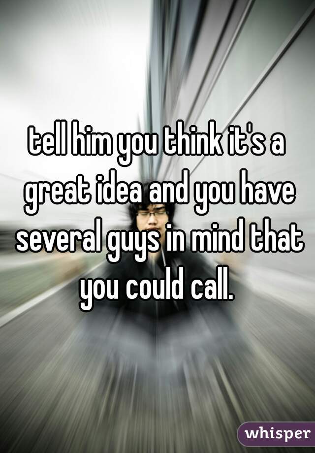 tell him you think it's a great idea and you have several guys in mind that you could call. 